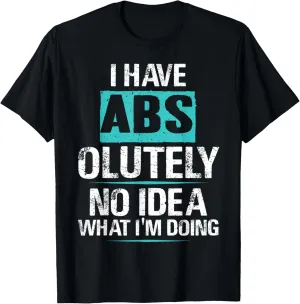 I Have Abs-olutely No Idea What I'm Doing Funny Gym Fitness T-Shirt